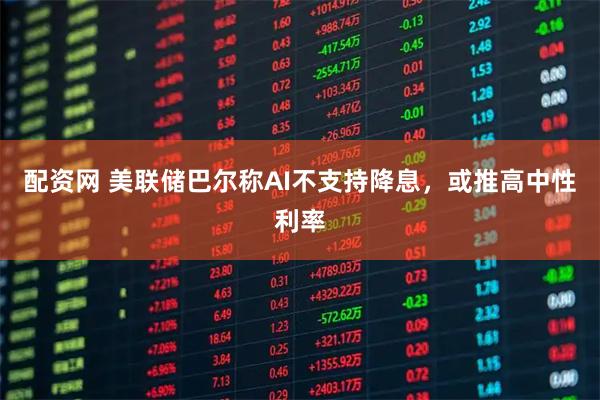 配资网 美联储巴尔称AI不支持降息，或推高中性利率