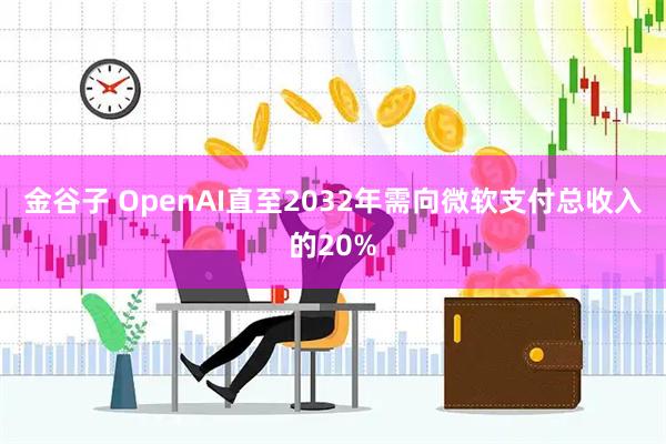 金谷子 OpenAI直至2032年需向微软支付总收入的20%