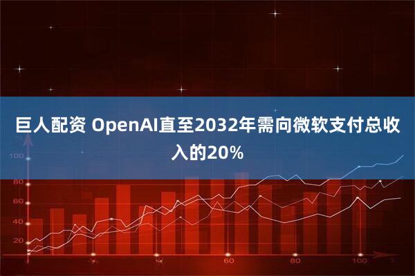 巨人配资 OpenAI直至2032年需向微软支付总收入的20%