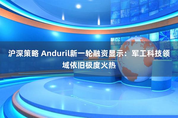 沪深策略 Anduril新一轮融资显示：军工科技领域依旧极度火热
