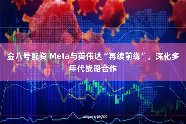 金八号配资 Meta与英伟达“再续前缘”，深化多年代战略合作