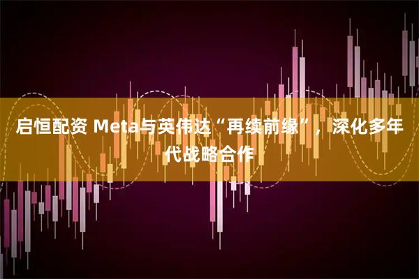 启恒配资 Meta与英伟达“再续前缘”，深化多年代战略合作