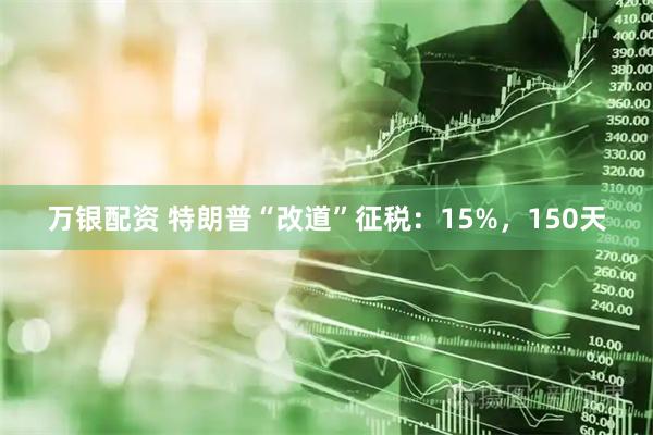 万银配资 特朗普“改道”征税：15%，150天