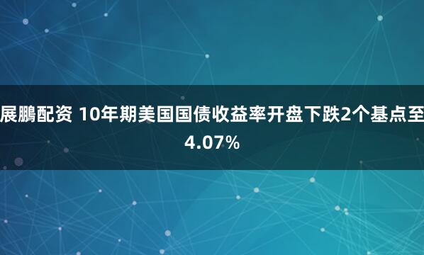 展鵬配资 10年期美国国债收益率开盘下跌2个基点至4.07%