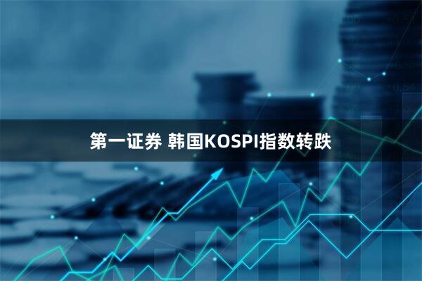 第一证券 韩国KOSPI指数转跌