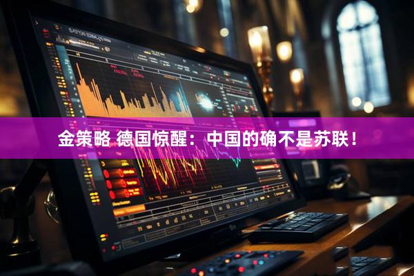 金策略 德国惊醒：中国的确不是苏联！