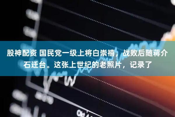 股神配资 国民党一级上将白崇禧，战败后随蒋介石迁台。这张上世纪的老照片，记录了