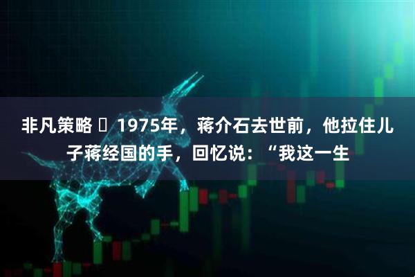 非凡策略 ☁1975年，蒋介石去世前，他拉住儿子蒋经国的手，回忆说：“我这一生