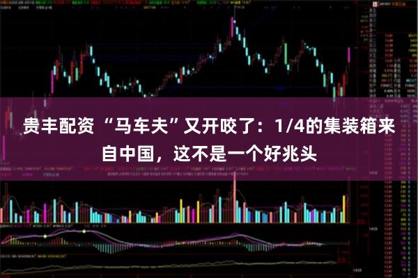 贵丰配资 “马车夫”又开咬了：1/4的集装箱来自中国，这不是一个好兆头