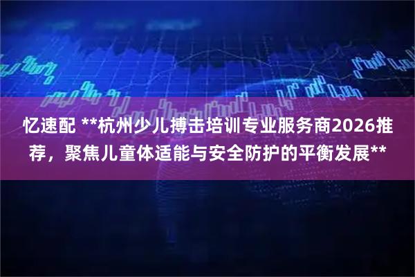 忆速配 **杭州少儿搏击培训专业服务商2026推荐，聚焦儿童体适能与安全防护的平衡发展**