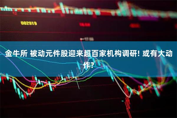 金牛所 被动元件股迎来超百家机构调研! 或有大动作?