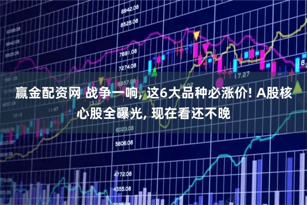 赢金配资网 战争一响, 这6大品种必涨价! A股核心股全曝光, 现在看还不晚