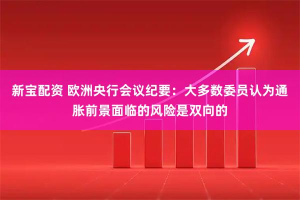新宝配资 欧洲央行会议纪要：大多数委员认为通胀前景面临的风险是双向的