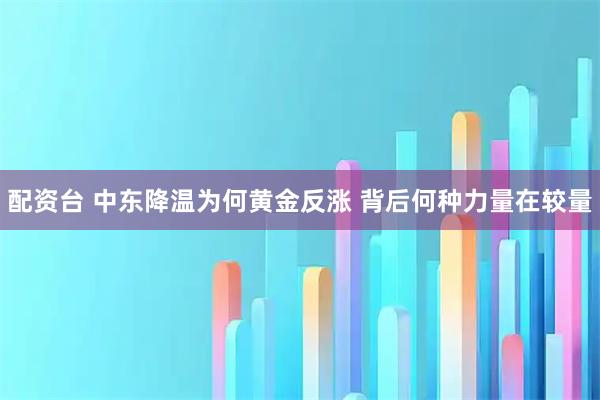 配资台 中东降温为何黄金反涨 背后何种力量在较量
