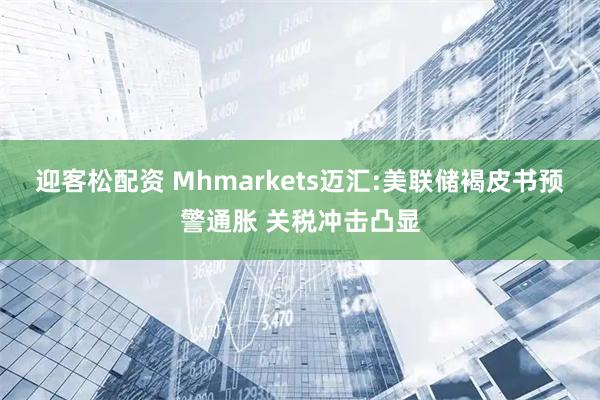 迎客松配资 Mhmarkets迈汇:美联储褐皮书预警通胀 关税冲击凸显