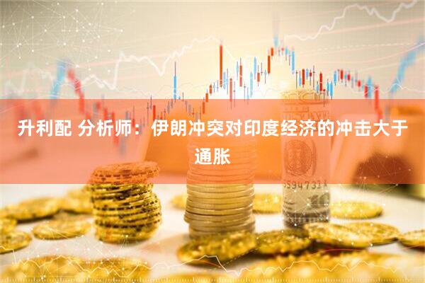 升利配 分析师：伊朗冲突对印度经济的冲击大于通胀