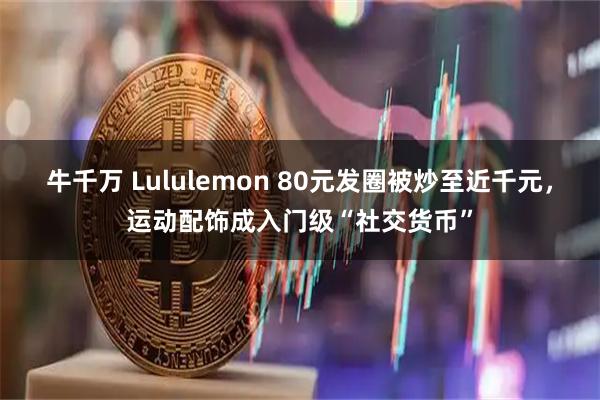 牛千万 Lululemon 80元发圈被炒至近千元，运动配饰成入门级“社交货币”