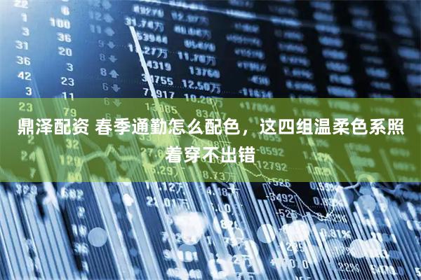 鼎泽配资 春季通勤怎么配色，这四组温柔色系照着穿不出错
