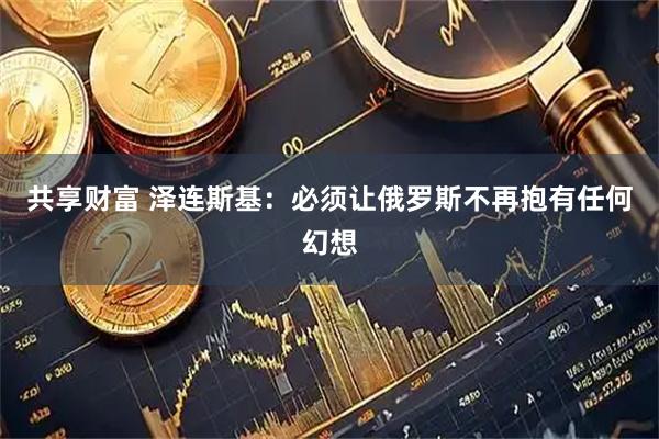 共享财富 泽连斯基：必须让俄罗斯不再抱有任何幻想