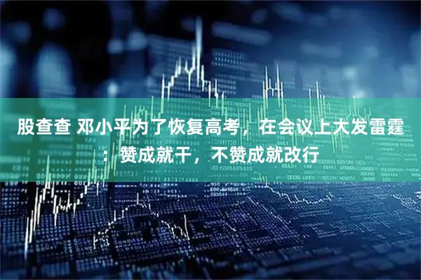 股查查 邓小平为了恢复高考，在会议上大发雷霆：赞成就干，不赞成就改行