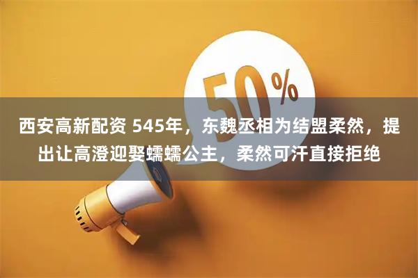 西安高新配资 545年，东魏丞相为结盟柔然，提出让高澄迎娶蠕蠕公主，柔然可汗直接拒绝