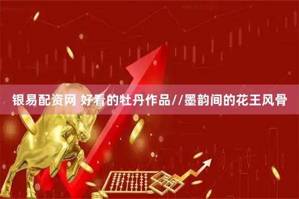银易配资网 好看的牡丹作品//墨韵间的花王风骨