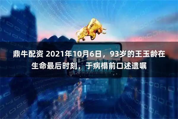 鼎牛配资 2021年10月6日，93岁的王玉龄在生命最后时刻，于病榻前口述遗嘱