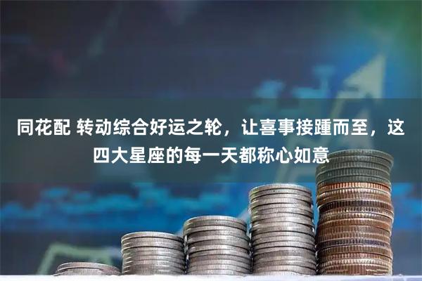 同花配 转动综合好运之轮，让喜事接踵而至，这四大星座的每一天都称心如意