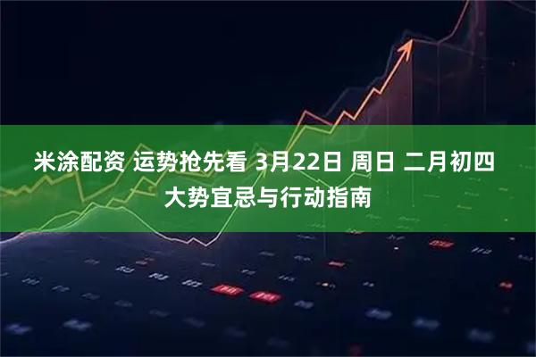 米涂配资 运势抢先看 3月22日 周日 二月初四 大势宜忌与行动指南