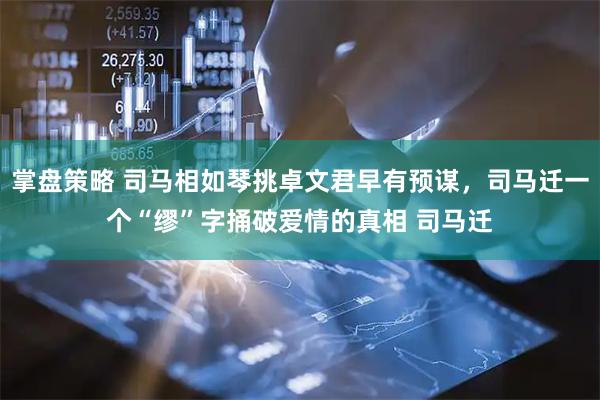 掌盘策略 司马相如琴挑卓文君早有预谋，司马迁一个“缪”字捅破爱情的真相 司马迁