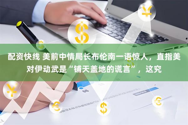 配资快线 美前中情局长布伦南一语惊人，直指美对伊动武是“铺天盖地的谎言”，这究