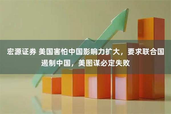 宏源证券 美国害怕中国影响力扩大，要求联合国遏制中国，美图谋必定失败
