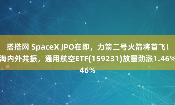 搭搭网 SpaceX IPO在即，力箭二号火箭将首飞！海内外共振，通用航空ETF(159231)放量劲涨1.46%