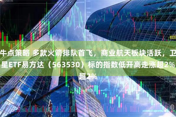 牛点策略 多款火箭排队首飞，商业航天板块活跃，卫星ETF易方达（563530）标的指数低开高走涨超2%