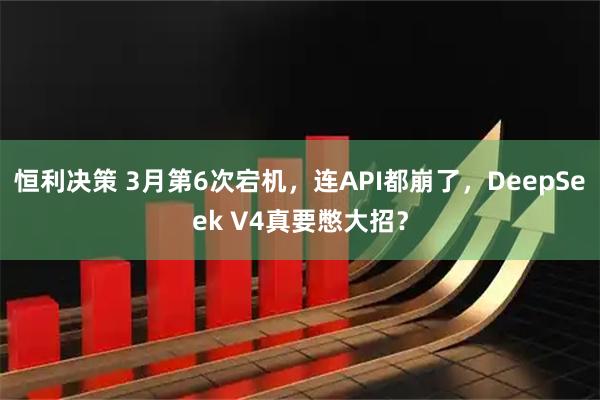 恒利决策 3月第6次宕机，连API都崩了，DeepSeek V4真要憋大招？