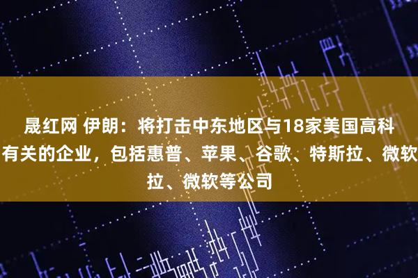 晟红网 伊朗：将打击中东地区与18家美国高科技公司有关的企业，包括惠普、苹果、谷歌、特斯拉、微软等公司