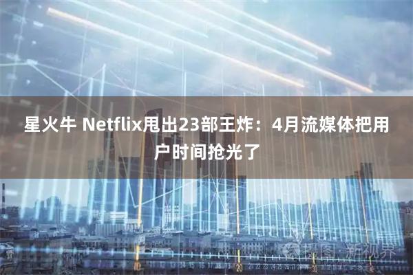 星火牛 Netflix甩出23部王炸：4月流媒体把用户时间抢光了
