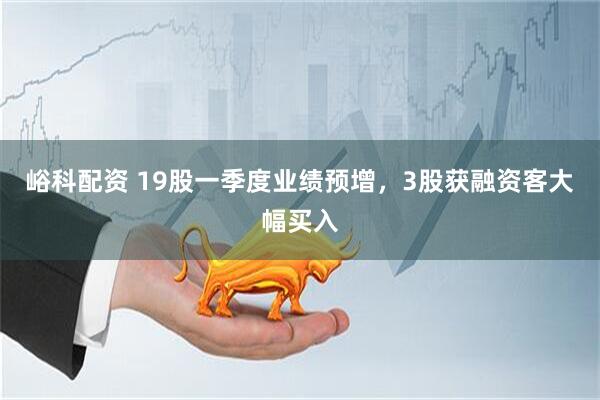 峪科配资 19股一季度业绩预增，3股获融资客大幅买入