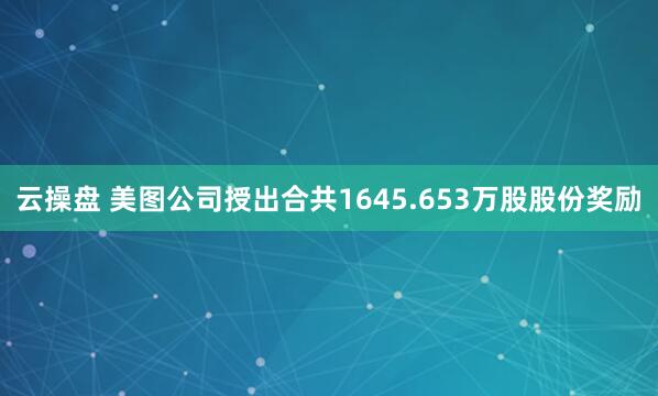 云操盘 美图公司授出合共1645.653万股股份奖励