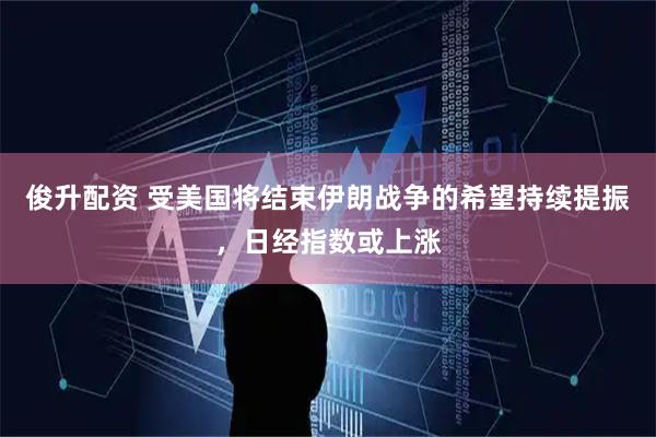 俊升配资 受美国将结束伊朗战争的希望持续提振，日经指数或上涨