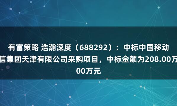 有富策略 浩瀚深度（688292）：中标中国移动通信集团天津有限公司采购项目，中标金额为208.00万元