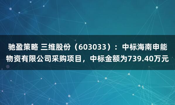 驰盈策略 三维股份（603033）：中标海南申能物资有限公司采购项目，中标金额为739.40万元