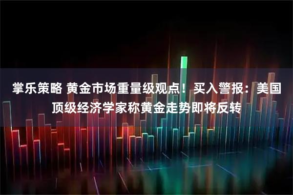 掌乐策略 黄金市场重量级观点！买入警报：美国顶级经济学家称黄金走势即将反转