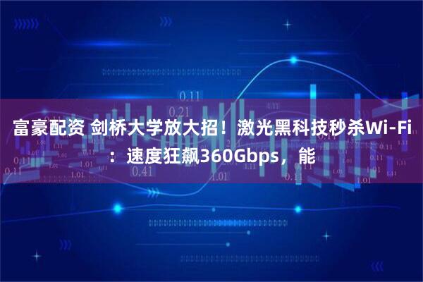 富豪配资 剑桥大学放大招!激光黑科技秒杀Wi-Fi:速度狂飙360Gbps,能