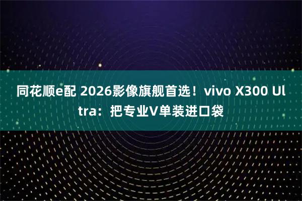 同花顺e配 2026影像旗舰首选!vivo X300 Ultra:把专业V单装进口袋