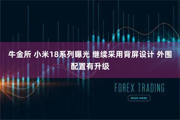 牛金所 小米18系列曝光 继续采用背屏设计 外围配置有升级