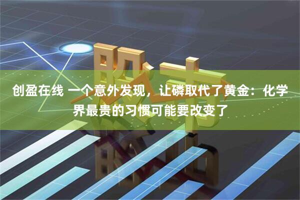 创盈在线 一个意外发现，让磷取代了黄金：化学界最贵的习惯可能要改变了