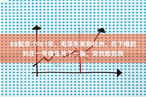 68配资 1961年,毛泽东来到杭州,在下榻的刘庄一号楼里转了一圈,突然脸色铁