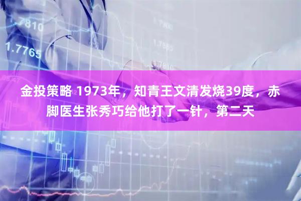 金投策略 1973年,知青王文清发烧39度,赤脚医生张秀巧给他打了一针,第二天