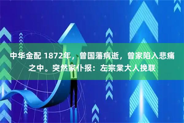 中华金配 1872年，曾国藩病逝，曾家陷入悲痛之中。突然家仆报：左宗棠大人挽联
